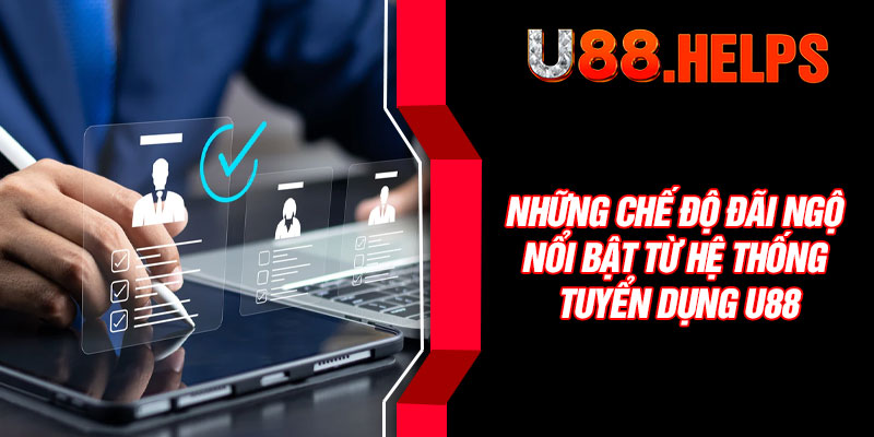 Những chế độ đãi ngộ nổi bật từ hệ thống tuyển dụng U88