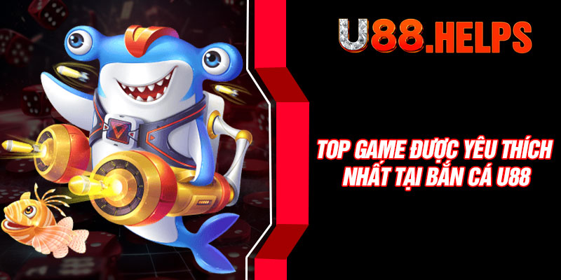 Top game được yêu thích nhất tại bắn cá U88