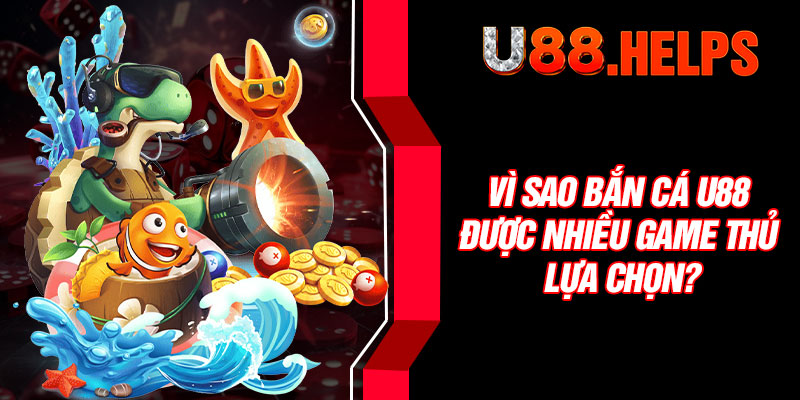 Vì sao bắn cá U88 được nhiều game thủ lựa chọn?