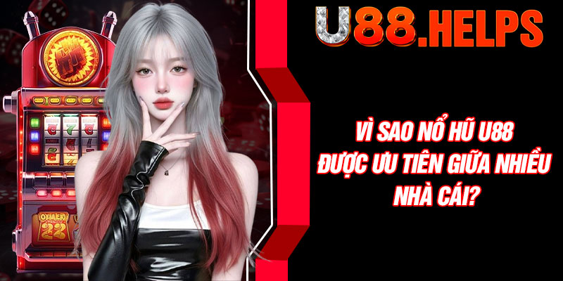 Vì sao nổ hũ U88 được ưu tiên giữa nhiều nhà cái?