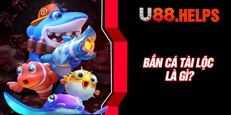 Bắn cá Tài Lộc là gì?
